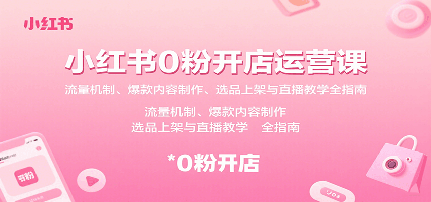 小红书0粉开店运营课：流量机制、爆款内容制作、选品上架与直播教学全指南-zhichuangquan