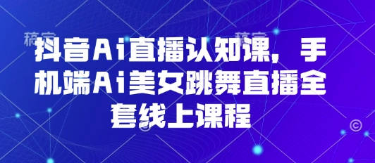 抖音Ai直播认知课，手机端Ai美女跳舞直播全套线上课程-zhichuangquan