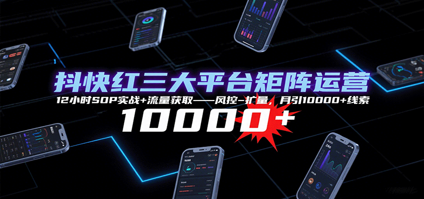 抖快红三大平台矩阵运营，12小时SOP实战+流量获取-风控-扩量，月引10000+线索-zhichuangquan