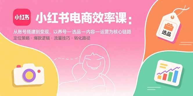 小红书电商效率课：从账号搭建到变现，以养号-选品-内容-运营为核心链路-zhichuangquan