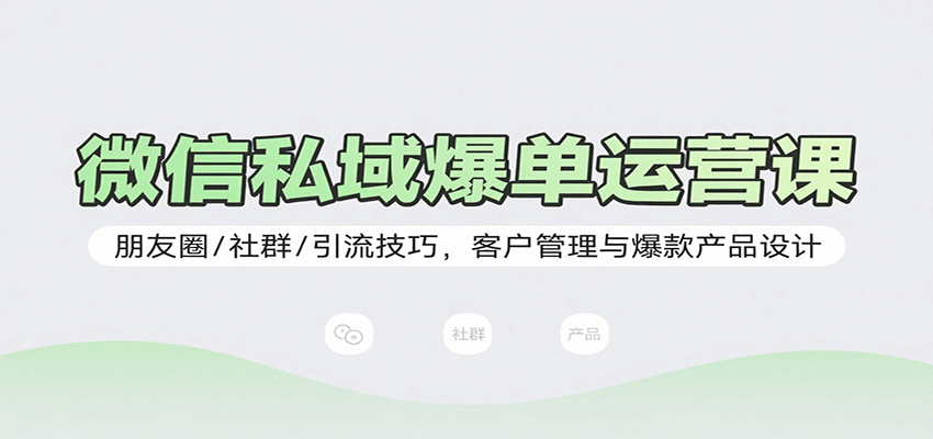 微信私域爆单运营课：朋友圈/社群/引流技巧，客户管理与爆款产品设计-zhichuangquan