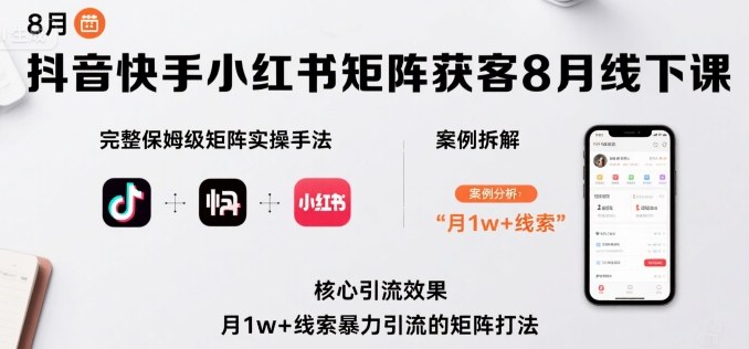 抖音快手小红书矩阵获客8月线下课，完整保姆级矩阵实操手法与案例拆解，月1w+线索暴力引流的矩阵打法-zhichuangquan