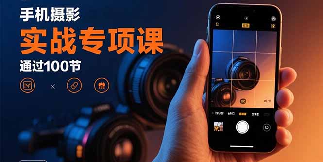 手机摄影实战专项课：通过100节实操课程实现从入门到精通的技能进阶-zhichuangquan