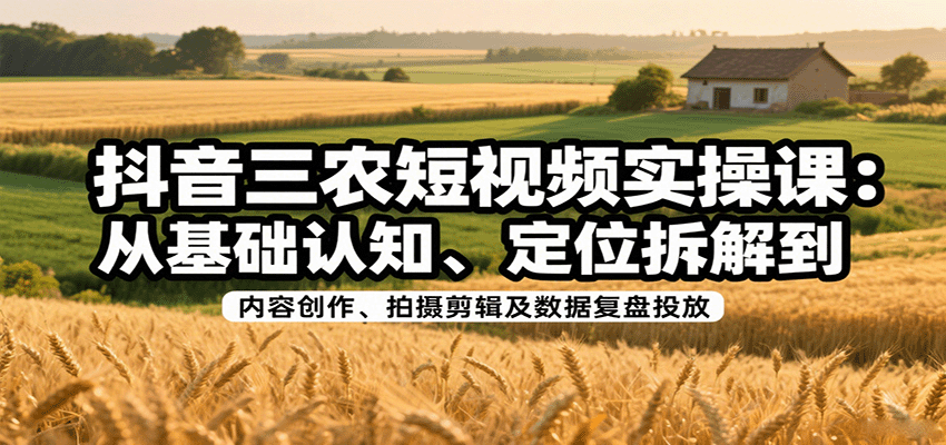抖音三农短视频实操课：从基础认知、定位拆解到内容创作、拍摄剪辑及数据复盘投放-zhichuangquan