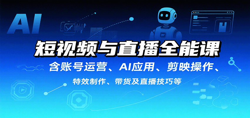 短视频与直播全能课，含账号运营、AI应用、剪映操作、特效制作、带货及直播技巧等-zhichuangquan