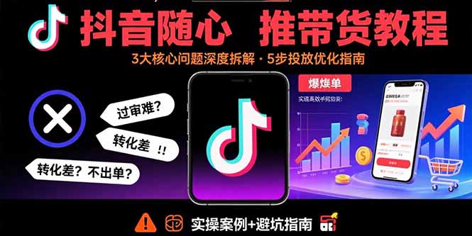 抖音随心推带货教程：拆解过审难/转化差/不出单 等常见问题 实现高效带货-zhichuangquan