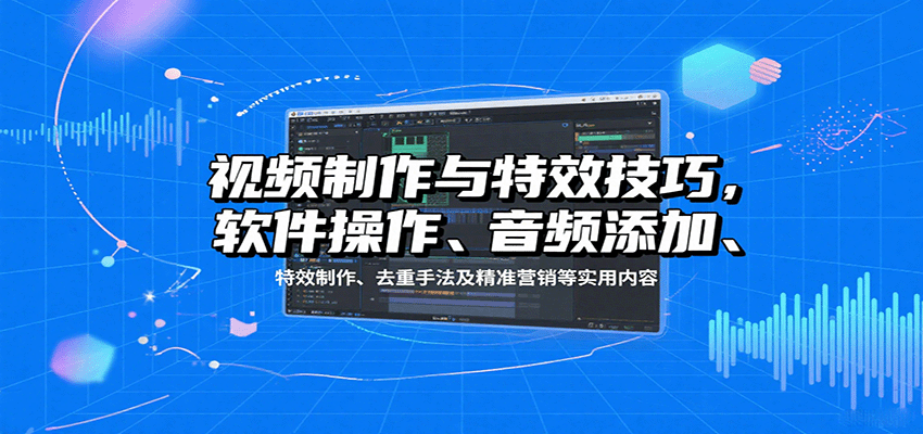 视频制作与特效技巧：软件操作、音频添加、特效制作、去重手法及精准营销等实用内容-zhichuangquan