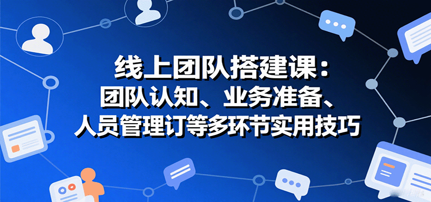 线上团队搭建课：团队认知、业务准备、人员管理、协议签订等多环节实用技巧-zhichuangquan