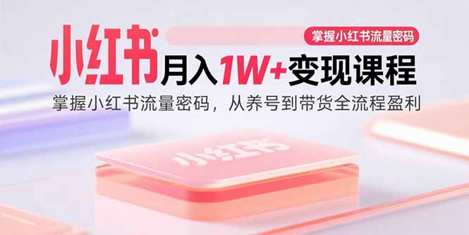 小红书月入1W+变现课程：掌握小红书流量密码，从养号到带货全流程盈利-zhichuangquan