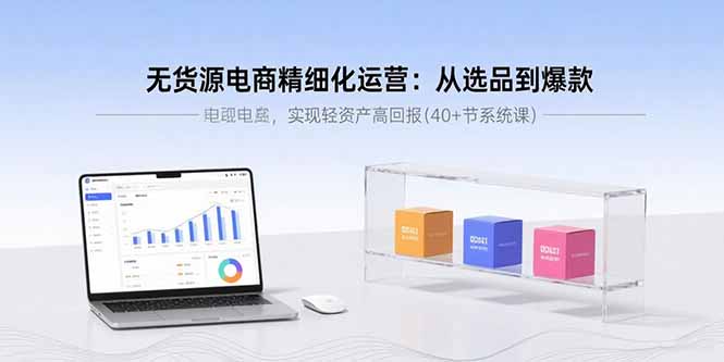 无货源电商精细化运营：从选品到爆款，实现轻资产高回报(40+节系统课-zhichuangquan
