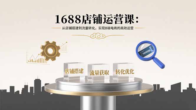 1688店铺运营课：从店铺搭建到流量转化，实现B端电商的高效运营-zhichuangquan