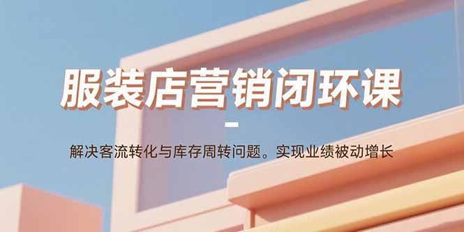 服装店营销闭环课：解决客流转化与库存周转问题。实现业绩被动增长-zhichuangquan