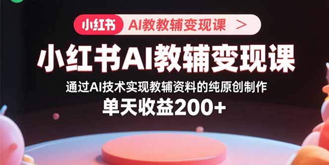 小红书AI教辅变现课，通过AI技术实现教辅资料的纯原创制作  单天收益200+-zhichuangquan