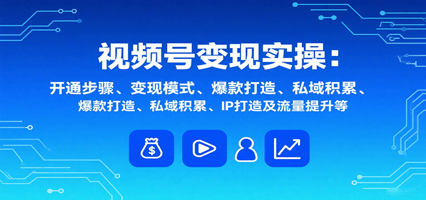 视频号变现实操，含开通步骤、变现模式、爆款打造、私域积累、IP打造及流量提升等-zhichuangquan
