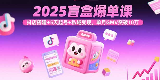 2025盲盒爆单课，抖店搭建+5天起号+私域变现，单月GMV突破10万-zhichuangquan