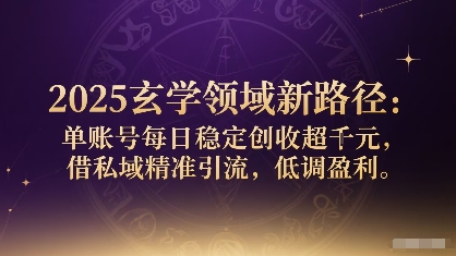 2025玄学领域新路径：单账号每日稳定创收1k+，借私域精准引流，低调盈利-zhichuangquan