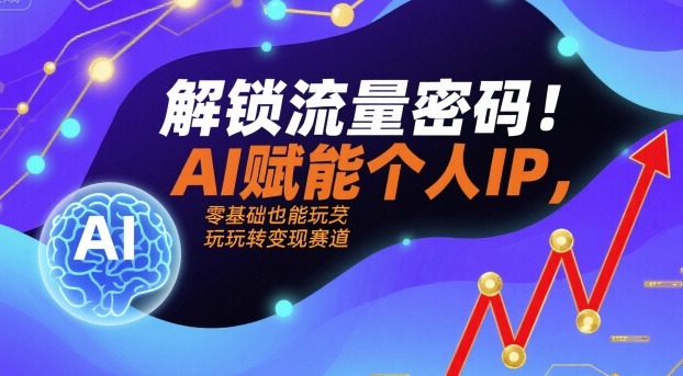 解锁流量密码！AI赋能个人IP，零基础也能玩转变现赛道-zhichuangquan