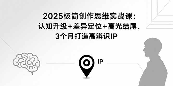 2025极简创作思维实战课：认知升级+差异定位+高光结尾，3个月打造高辨识IP-zhichuangquan