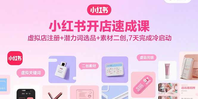 小红书开店速成课，虚拟店注册+潜力词选品+素材二创，7天完成冷启动-zhichuangquan