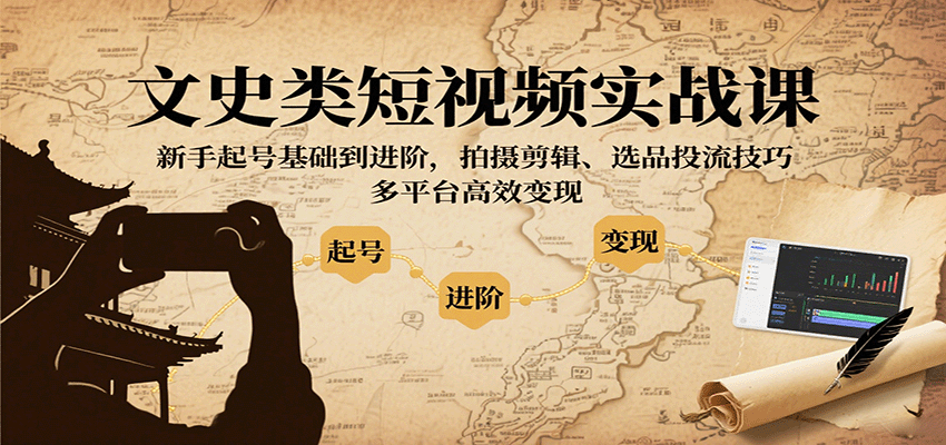 文史类短视频实战课，新手起号基础到进阶，拍摄剪辑、选品投流技巧，多平台高效变现-zhichuangquan