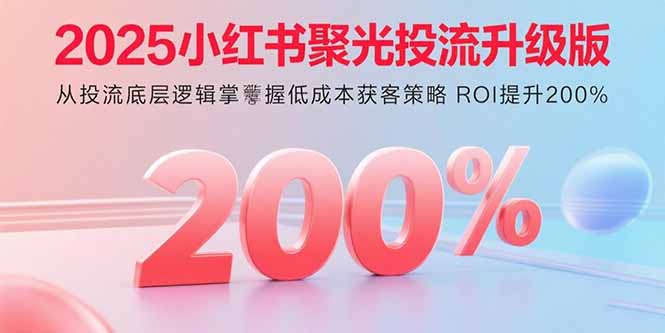 2025小红书聚光投流升级版 从投流底层逻辑掌握低成本获客策略 ROI提升200%-zhichuangquan