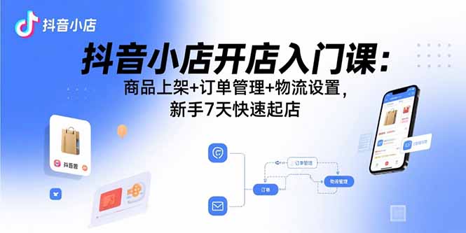 抖音小店开店入门课：商品上架+订单管理+物流设置，新手7天快速起店-zhichuangquan