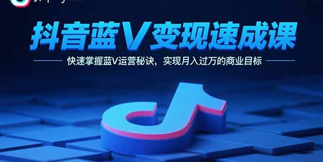抖音蓝V变现速成课，快速掌握蓝V运营秘诀，实现月入过万的商业目标-zhichuangquan
