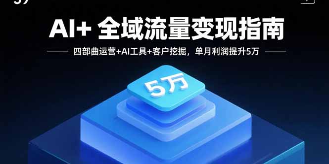 AI+全域流量变现指南，四部曲运营+AI工具+客户挖掘，单月利润提升5万-zhichuangquan