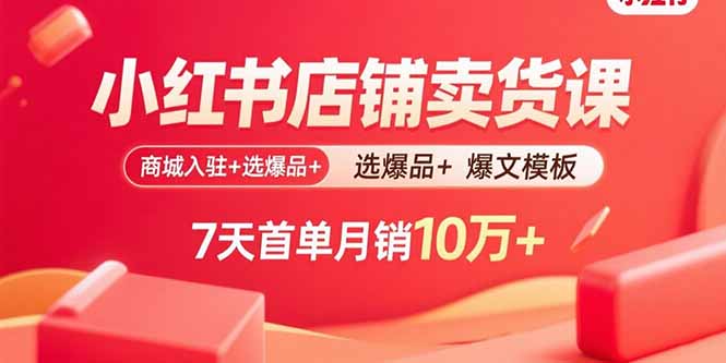 小红书店铺卖货课：商城入驻+选爆品+爆文模板，7天首单月销10万+-zhichuangquan