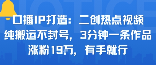 口播IP打造：二创热点视频，纯搬运不封号，3分钟一条作品，涨粉19w，有手就行-zhichuangquan