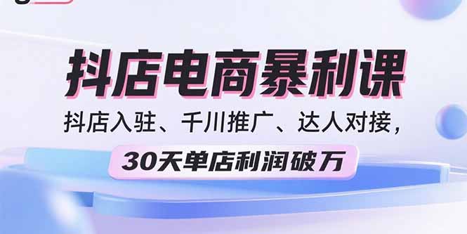 2025抖店电商暴利课，抖店入驻、千川推广、达人对接，30天单店利润破万-zhichuangquan