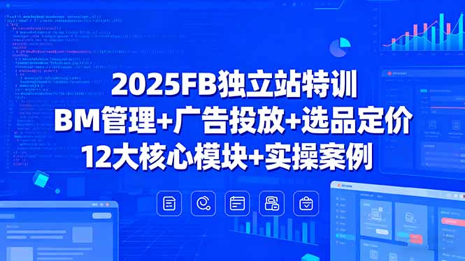2025FB独立站特训，BM管理+广告投放+选品定价，12大核心模块+实操案例-zhichuangquan