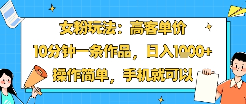 女粉玩法：高客单价，10分钟一条作品，日入1k+操作简单，手机就可以-zhichuangquan