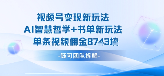 视频号变现新玩法，AI智慧哲学+书单新玩法，单条视频佣金1k+-zhichuangquan