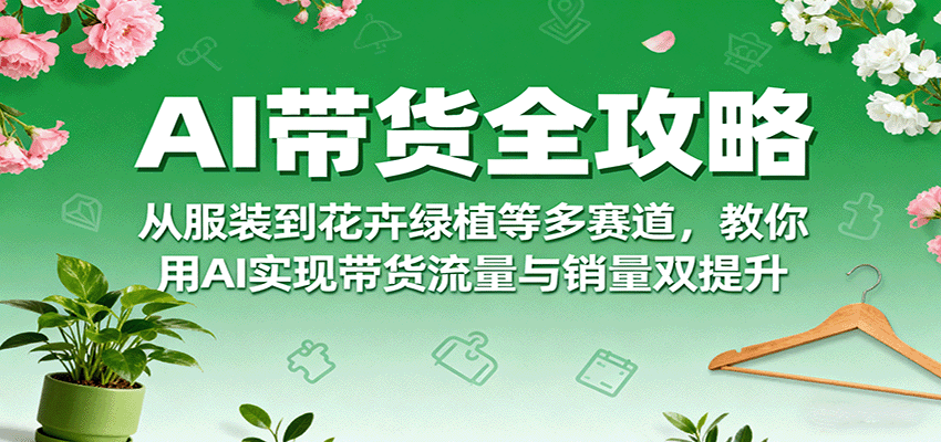 AI带货全攻略，从服装到花卉绿植等多赛道，教你用AI实现带货流量与销量双提升-zhichuangquan