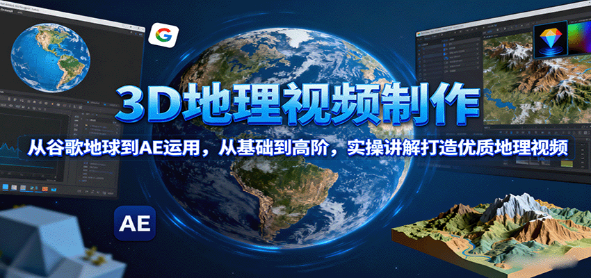 3D地理视频制作，从谷歌地球到AE运用，从基础到高阶，实操讲解打造优质地理视频-zhichuangquan