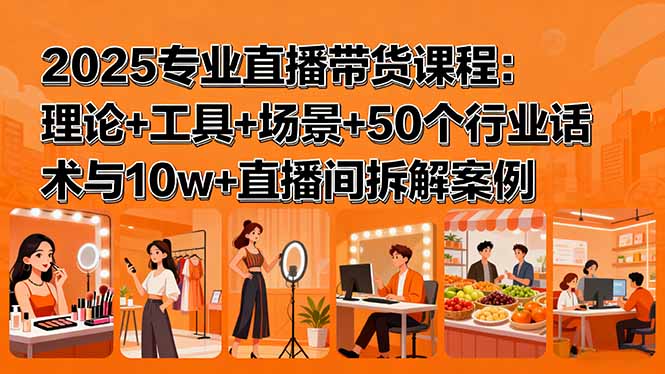 2025专业直播带货课程：理论+工具+场景+50个行业话术与10w+直播间拆解案例-zhichuangquan