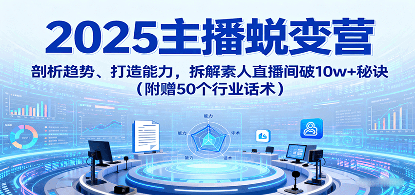 2025主播蜕变营：剖析趋势、打造能力，拆解素人直播间破10w+秘诀(附赠50个行业话术)-zhichuangquan