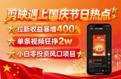 剪映遇上国庆热点，拉新收益暴增400%，单条视频狂挣2W+，无需剪辑基础，几分钟一条作品-zhichuangquan