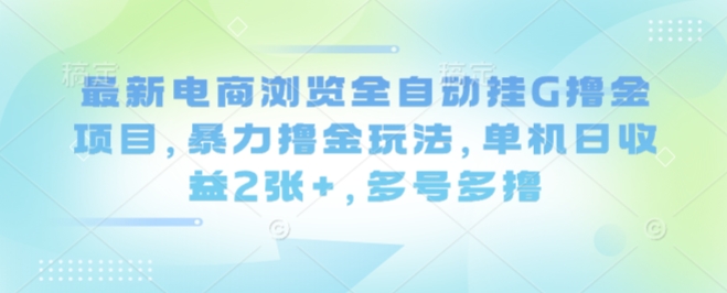 最新电商浏览全自动挂G撸金项目，暴力撸金玩法，单机日收益2张+，多号多撸【揭秘】-zhichuangquan