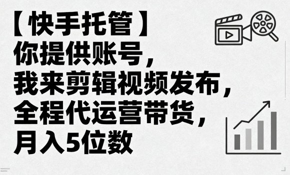 【快手托管】你提供账号，我来剪辑视频发布，全程代运营带货，月入5位数【揭秘】-zhichuangquan