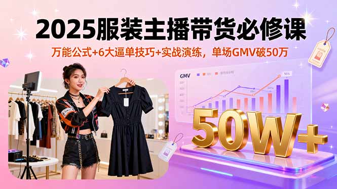 2025服装主播带货必修课，万能公式+6大逼单技巧+实战演练，单场GMV破50万-zhichuangquan