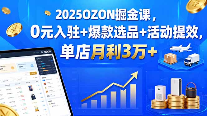 2025OZON掘金课，0元入驻+爆款选品+活动提效，单店月利3万+-zhichuangquan