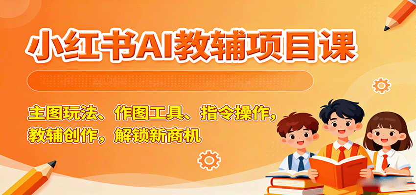 小红书AI教辅项目课，主图玩法、作图工具、指令操作，教辅创作，解锁新商机-zhichuangquan