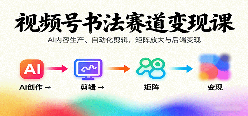 视频号书法赛道变现课：AI内容生产、自动化剪辑，矩阵放大与后端变现-zhichuangquan