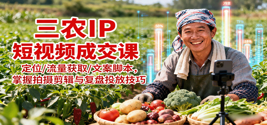 三农IP短视频成交课：定位/流量获取/文案脚本，掌握拍摄剪辑与复盘投放技巧-zhichuangquan