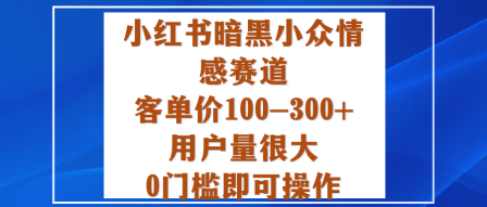 小红书暗黑小众情感赛道，客单价100-300+用户量很大，0门槛即可操作-zhichuangquan
