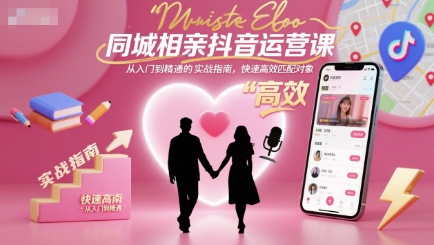 同城相亲抖音运营课，从入门到精通的实战指南，快速高效匹配对象-zhichuangquan