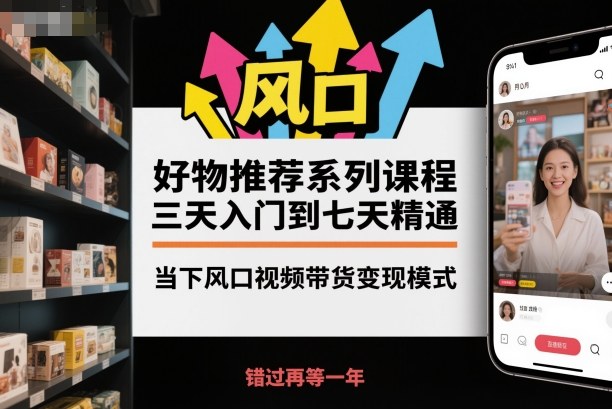 好物推荐系列课程，三天入门到七天精通，当下风口视频带货变现模式-zhichuangquan