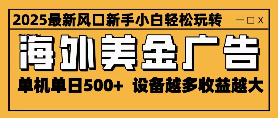 2025最新风口 海外美金广告 单机单日500+ 可无限放大 设备越多收益越大 轻松上手-zhichuangquan